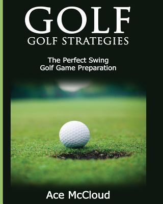 Golf: Golf Strategies: The Perfect Swing: Golf Game Preparation