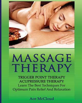 Massage Therapy: Trigger Point Therapy: Acupressure Therapy: Learn The Best Techniques For Optimum Pain Relief And Relaxation