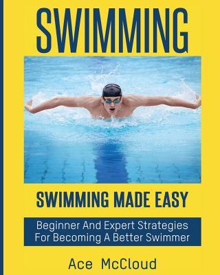 Swimming: Swimming Made Easy: Beginner and Expert Strategies For Becoming A Better Swimmer