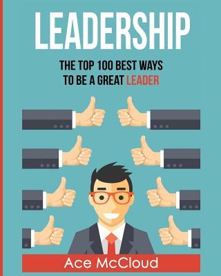 Leadership: The Top 100 Best Ways To Be A Great Leader