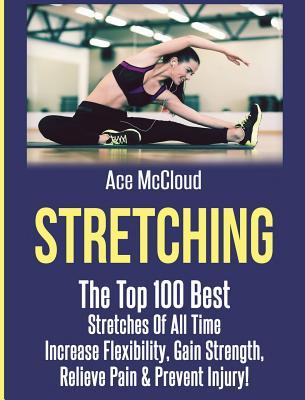 Stretching: The Top 100 Best Stretches Of All Time: Increase Flexibility, Gain Strength, Relieve Pain & Prevent Injury