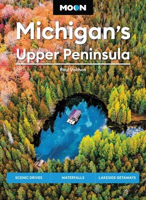 Moon Michigan's Upper Peninsula: Scenic Drives, Waterfalls, Lakeside Getaways