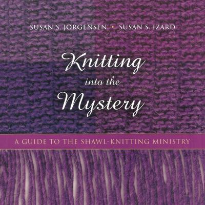 Knitting Into the Mystery: A Guide to the Shawl-Knitting Ministry