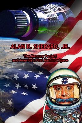 Alan B. Shepard, Jr.: The Mercury Project and America's First Man into Space