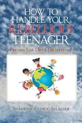 How to Handle Your Rebellious Teenager: "Parents Just Don't Understand"