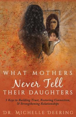 What Mothers Never Tell Their Daughters: 5 Keys to Building Trust, Restoring Connection, & Strengthening Relationships