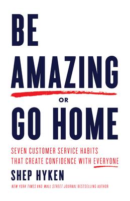 Be Amazing or Go Home: Seven Customer Service Habits That Create Confidence with Everyone