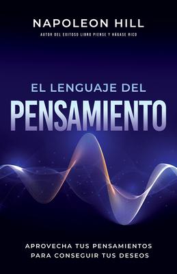 El Lenguaje del Pensamiento (the Language of Thought): Aprovecha Tus Pensamientos Para Conseguir Tus Deseos (Leverage Your Thoughts to Achieve Your De