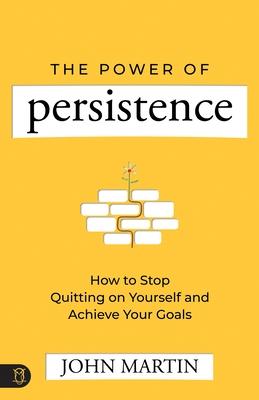 The Power of Persistence: How to Stop Quitting on Yourself and Achieve Your Goals