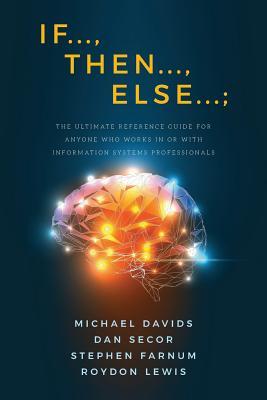 If..., Then..., Else...;: The Ultimate Reference Guide for Anyone Who Works In or With Information Systems Professionals