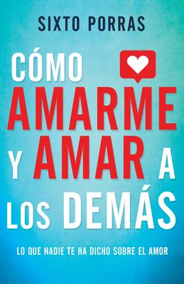 Cmo Amarme Y Amar a Los Dems: Lo Que Nadie Te Ha Dicho Sobre El Amor