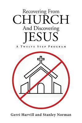 Recovering From Church And Discovering Jesus: A Twelve Step Program