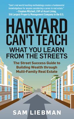 Harvard Can't Teach What You Learn from the Streets: The Street Success Guide to Building Wealth through Multi-Family Real Estate