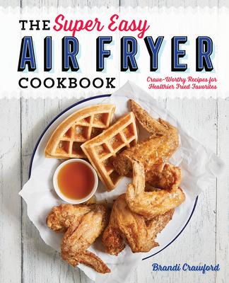 The Super Easy Air Fryer Cookbook: Crave-Worthy Recipes for Healthier Fried Favorites