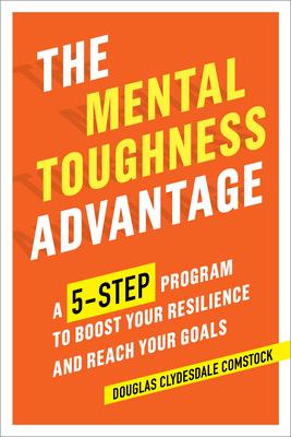 The Mental Toughness Advantage: A 5-Step Program to Boost Your Resilience and Reach Your Goals