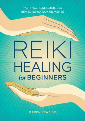 Reiki Healing for Beginners: The Practical Guide with Remedies for 100+ Ailments