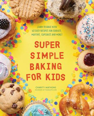 Super Simple Baking for Kids: Learn to Bake with Over 55 Easy Recipes for Cookies, Muffins, Cupcakes and More!