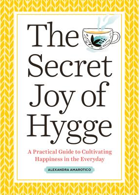 The Secret Joy of Hygge: A Practical Guide to Cultivating Happiness in the Everyday