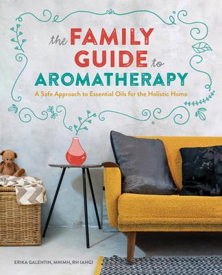 The Family Guide to Aromatherapy: A Safe Approach to Essential Oils for the Holistic Home