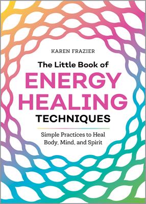 The Little Book of Energy Healing Techniques: Simple Practices to Heal Body, Mind, and Spirit