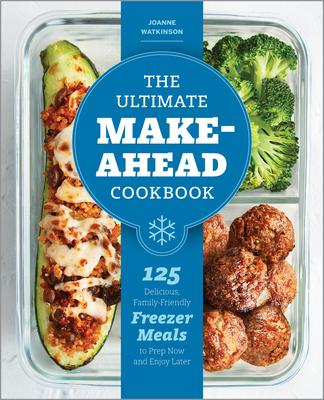 The Ultimate Make-Ahead Cookbook: 125 Delicious, Family-Friendly Freezer Meals to Prep Now and Enjoy Later