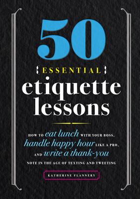 50 Essential Etiquette Lessons: How to Eat Lunch with Your Boss, Handle Happy Hour Like a Pro, and Write a Thank You Note in the Age of Texting and Tw