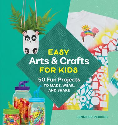 Easy Arts & Crafts for Kids: 50 Fun Projects to Make, Wear, and Share