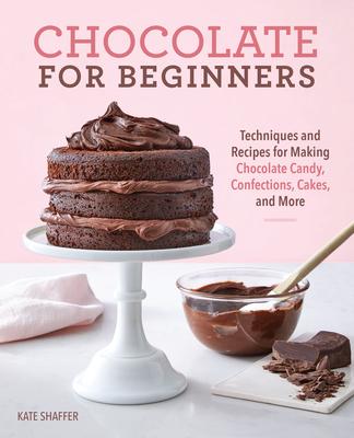 Chocolate for Beginners: Techniques and Recipes for Making Chocolate Candy, Confections, Cakes and More