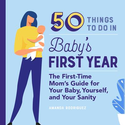 50 Things to Do in Baby's First Year: The First-Time Mom's Guide for Your Baby, Yourself, and Your Sanity