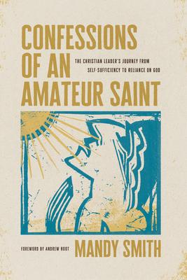 Confessions of an Amateur Saint: The Christian Leader's Journey from Self-Sufficiency to Reliance on God