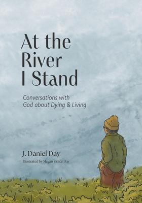 At the River I Stand: Conversations with God about Dying & Living