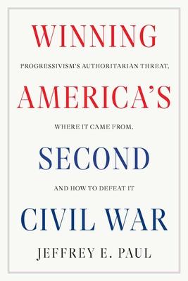 Winning America's Second Civil War: Progressivism's Authoritarian Threat, Where It Came From, and How to Defeat It