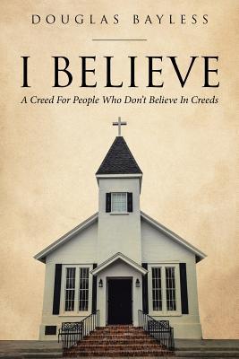 I BELIEVE . . . A Creed For People Who Don't Believe In Creeds