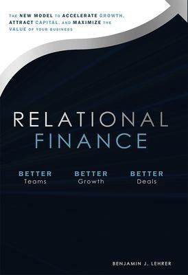 Relational Finance: The New Model to Accelerate Growth, Attract Capital, and Maximize the Value of Your Business