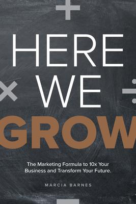 Here We Grow: The Marketing Formula to 10x Your Business and Transform Your Future