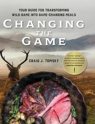 Changing the Game: Your Guide for Transforming Wild Game into Game-Changing Meals.