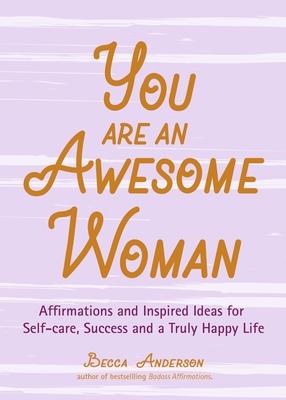 You Are an Awesome Woman: Affirmations and Inspired Ideas for Self-Care, Success and a Truly Happy Life (Positive Book for Women)