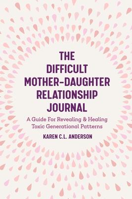 The Difficult Mother-Daughter Relationship Journal: A Guide for Revealing & Healing Toxic Generational Patterns (Companion Journal to Difficult Mother