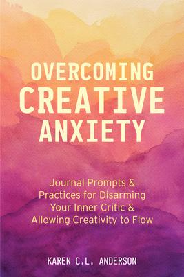 Overcoming Creative Anxiety: Journal Prompts & Practices for Disarming Your Inner Critic & Allowing Creativity to Flow (Creative Writing Skills and