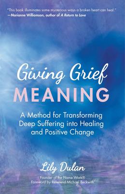 Giving Grief Meaning: A Method for Transforming Deep Suffering Into Healing and Positive Change (Death and Bereavement, Spiritual Healing, G