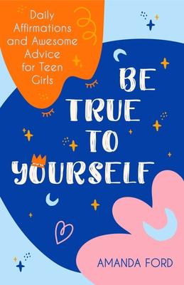 Be True to Yourself: Daily Affirmations and Awesome Advice for Teen Girls (Gifts for Teen Girls, Teen and Young Adult Maturing and Bullying