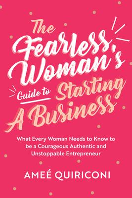 The Fearless Woman's Guide to Starting a Business: What Every Woman Needs to Know to Be a Courageous, Authentic and Unstoppable Entrepreneur (a Woman