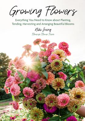 Growing Flowers: Everything You Need to Know about Planting, Tending, Harvesting and Arranging Beautiful Blooms (Flower Gardening for B