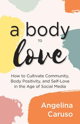 A Body to Love: Cultivate Community, Body Positivity, and Self-Love in the Age of Social Media (Dealing with Body Image Issues)