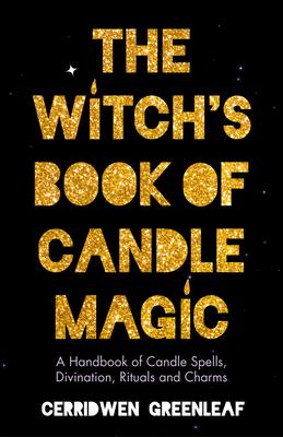 The Witch's Book of Candle Magic: A Handbook of Candle Spells, Divination, Rituals, and Charms (Witchcraft for Beginners, Spell Book, New Age Mysticis