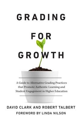 Grading for Growth: A Guide to Alternative Grading Practices That Promote Authentic Learning and Student Engagement in Higher Education