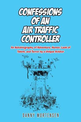 Confessions of an Air Traffic Controller: An Autobiography of Adventure, Humor, Lack of Talent, and Terror by a Unique Aviator