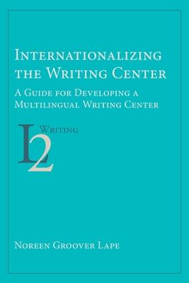 Internationalizing the Writing Center: A Guide for Developing a Multilingual Writing Center