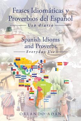 Frases Idiomticas y Proverbios del Espaol - Spanish Idioms and Proverbs: Uso Diario - Everyday Use