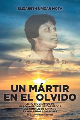 Un Mrtir en el Olvido: Libro Biogrfico de Marco Antonio Urzar poca del conflicto armado en Guatemala 1962-1996